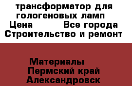 трансформатор для гологеновых ламп › Цена ­ 250 - Все города Строительство и ремонт » Материалы   . Пермский край,Александровск г.